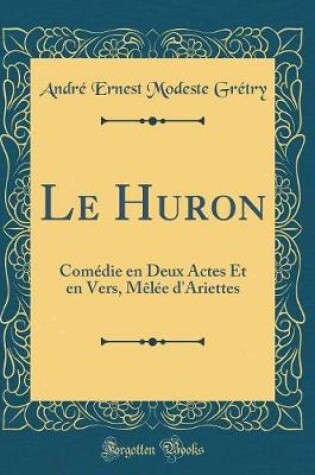 Cover of Le Huron: Comédie en Deux Actes Et en Vers, Mêlée d'Ariettes (Classic Reprint)