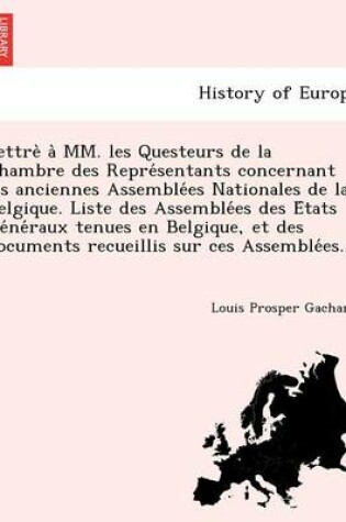 Cover of Lettre a MM. Les Questeurs de La Chambre Des Repre Sentants Concernant Les Anciennes Assemble Es Nationales de La Belgique. Liste Des Assemble Es Des E Tats GE Ne Raux Tenues En Belgique, Et Des Documents Recueillis Sur Ces Assemble Es.