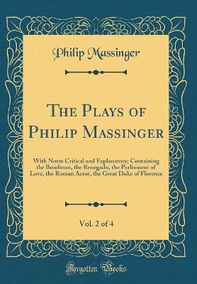 Book cover for The Plays of Philip Massinger, Vol. 2 of 4: With Notes Critical and Explanatory; Containing the Bondman, the Renegado, the Parliament of Love, the Roman Actor, the Great Duke of Florence (Classic Reprint)