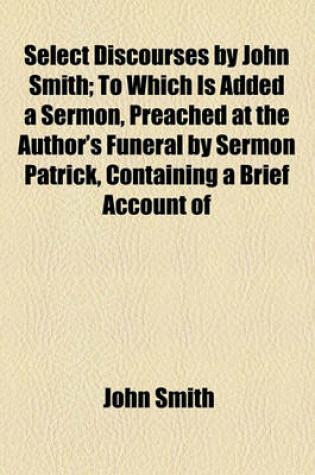 Cover of Select Discourses by John Smith; To Which Is Added a Sermon, Preached at the Author's Funeral by Sermon Patrick, Containing a Brief Account of His Life and Death. by Henry Griffin Williams