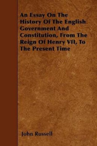 Cover of An Essay On The History Of The English Government And Constitution, From The Reign Of Henry VII, To The Present Time