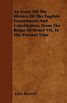 Book cover for An Essay On The History Of The English Government And Constitution, From The Reign Of Henry VII, To The Present Time