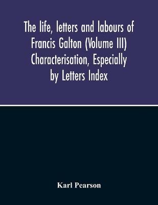 Book cover for The Life, Letters And Labours Of Francis Galton (Volume Iii) Characterisation, Especially By Letters Index