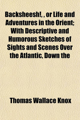 Book cover for Backsheesh!,, or Life and Adventures in the Orient; With Descriptive and Humorous Sketches of Sights and Scenes Over the Atlantic, Down the