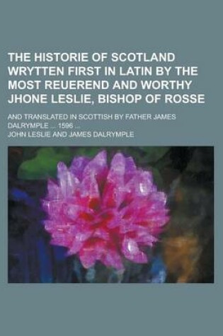 Cover of The Historie of Scotland Wrytten First in Latin by the Most Reuerend and Worthy Jhone Leslie, Bishop of Rosse; And Translated in Scottish by Father James Dalrymple ... 1596 ...