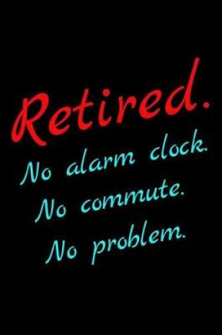 Cover of Retired. No Alarm Clock. No Commute. No Problem.