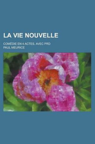Cover of La Vie Nouvelle; Comedie En 4 Actes, Avec Prd