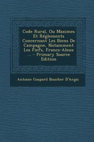 Cover of Code Rural, Ou Maximes Et Reglements Concernant Les Biens de Campagne, Notamment Les Fiefs, Francs-Aleux ...