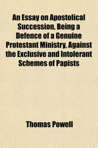 Cover of An Essay on Apostolical Succession, Being a Defence of a Genuine Protestant Ministry, Against the Exclusive and Intolerant Schemes of Papists