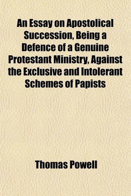 Book cover for An Essay on Apostolical Succession, Being a Defence of a Genuine Protestant Ministry, Against the Exclusive and Intolerant Schemes of Papists