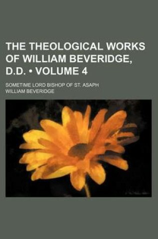 Cover of The Theological Works of William Beveridge, D.D. (Volume 4); Sometime Lord Bishop of St. Asaph