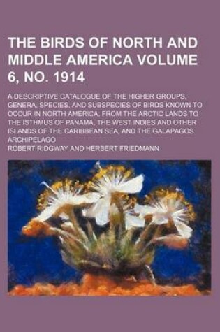 Cover of The Birds of North and Middle America Volume 6, No. 1914; A Descriptive Catalogue of the Higher Groups, Genera, Species, and Subspecies of Birds Known to Occur in North America, from the Arctic Lands to the Isthmus of Panama, the West Indies and Other Isl