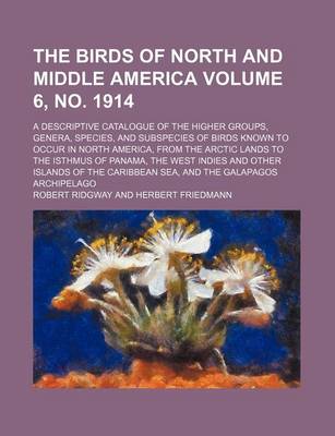 Book cover for The Birds of North and Middle America Volume 6, No. 1914; A Descriptive Catalogue of the Higher Groups, Genera, Species, and Subspecies of Birds Known to Occur in North America, from the Arctic Lands to the Isthmus of Panama, the West Indies and Other Isl