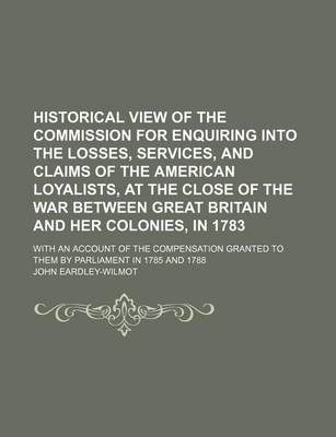 Book cover for Historical View of the Commission for Enquiring Into the Losses, Services, and Claims of the American Loyalists, at the Close of the War Between Great Britain and Her Colonies, in 1783; With an Account of the Compensation Granted to Them by Parliament in