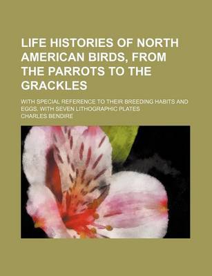 Book cover for Life Histories of North American Birds, from the Parrots to the Grackles; With Special Reference to Their Breeding Habits and Eggs. with Seven Lithographic Plates