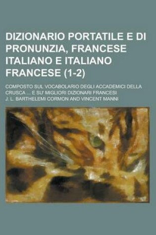 Cover of Dizionario Portatile E Di Pronunzia, Francese Italiano E Italiano Francese; Composto Sul Vocabolario Degli Accademici Della Crusca ... E Su' Migliori