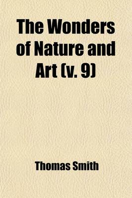 Book cover for The Wonders of Nature and Art (Volume 9); Or, a Concise Account of Whatever Is Most Curious and Remarkable in the World Compiled from Historical and Geographical Works of Established Celebrity, and Illustrated with the Discoveries of Modern Travellers