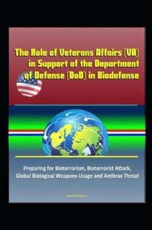 Cover of The Role of Veterans Affairs (VA) in Support of the Department of Defense (DoD) in Biodefense - Preparing for Bioterrorism, Bioterrorist Attack, Global Biological Weapons Usage and Anthrax Threat