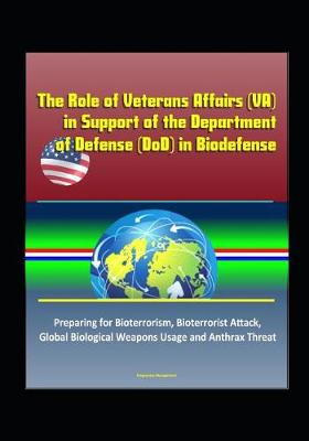 Book cover for The Role of Veterans Affairs (VA) in Support of the Department of Defense (DoD) in Biodefense - Preparing for Bioterrorism, Bioterrorist Attack, Global Biological Weapons Usage and Anthrax Threat