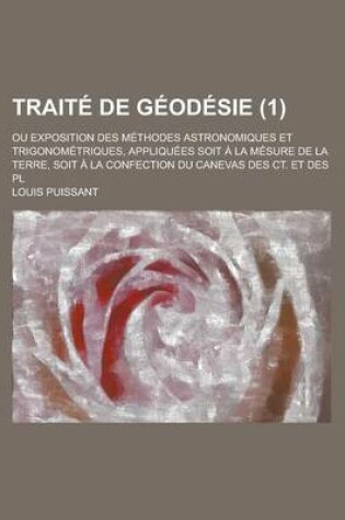 Cover of Traite de Geodesie; Ou Exposition Des Methodes Astronomiques Et Trigonometriques, Appliquees Soit a la Mesure de La Terre, Soit a la Confection Du Can