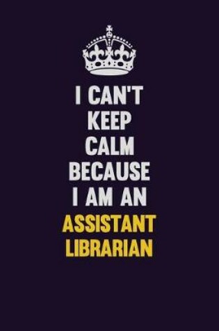 Cover of I can't Keep Calm Because I Am An Assistant Librarian