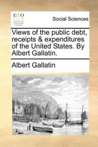 Cover of Views of the Public Debt, Receipts & Expenditures of the United States. by Albert Gallatin.