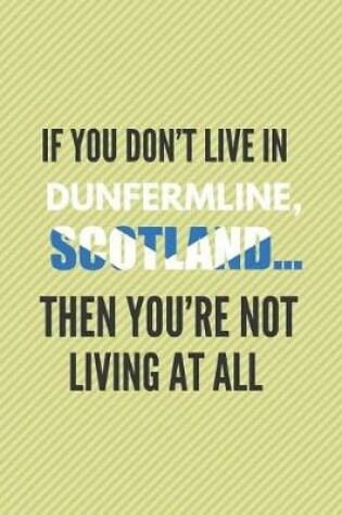 Cover of If You Don't Live in Dunfermline, Scotland ... Then You're Not Living at All