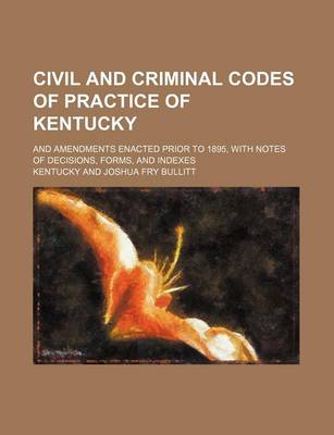 Book cover for Civil and Criminal Codes of Practice of Kentucky; And Amendments Enacted Prior to 1895, with Notes of Decisions, Forms, and Indexes