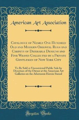 Cover of Catalogue of Nearly One Hundred Old and Modern Oriental Rugs and Carpets of Desirable Designs and Fine Weaves Collected by a Private Gentleman of New York City: To Be Sold at Unrestricted Public Sale by Direction of the Owner at the American Art Galleries