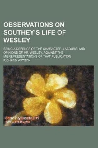 Cover of Observations on Southey's Life of Wesley; Being a Defence of the Character, Labours, and Opinions of Mr. Wesley, Against the Misrepresentations of That Publication