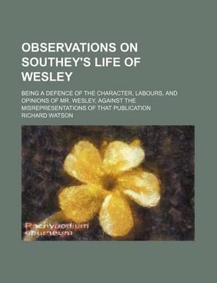 Book cover for Observations on Southey's Life of Wesley; Being a Defence of the Character, Labours, and Opinions of Mr. Wesley, Against the Misrepresentations of That Publication