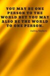 Book cover for You may be one person to the world but you may also be the world to one person.