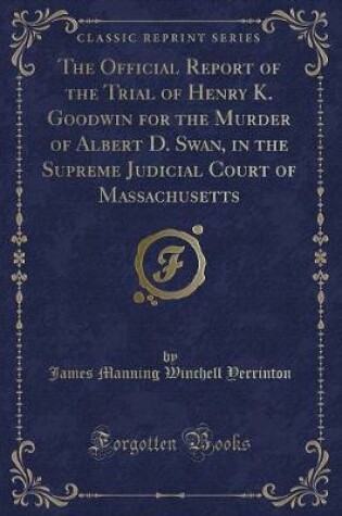 Cover of The Official Report of the Trial of Henry K. Goodwin for the Murder of Albert D. Swan, in the Supreme Judicial Court of Massachusetts (Classic Reprint)