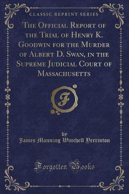 Book cover for The Official Report of the Trial of Henry K. Goodwin for the Murder of Albert D. Swan, in the Supreme Judicial Court of Massachusetts (Classic Reprint)