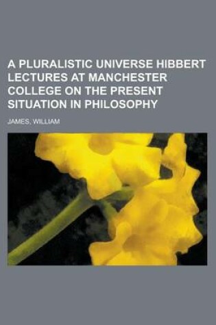 Cover of A Pluralistic Universe Hibbert Lectures at Manchester College on the Present Situation in Philosophy