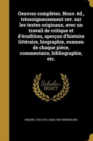 Cover of Oeuvres Completes. Nouv. Ed., Tressoigneusement REV. Sur Les Textes Originaux, Avec Un Travail de Critique Et D'Erudition, Apercus D'Histoire Litteraire, Biographie, Examen de Chaque Piece, Commentaire, Bibliographie, Etc.