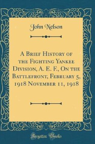 Cover of A Brief History of the Fighting Yankee Division, A. E. F., on the Battlefront, February 5, 1918 November 11, 1918 (Classic Reprint)