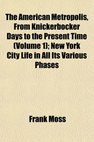 Cover of The American Metropolis, from Knickerbocker Days to the Present Time (Volume 1); New York City Life in All Its Various Phases