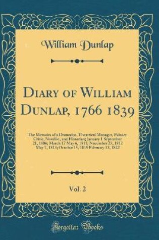 Cover of Diary of William Dunlap, 1766 1839, Vol. 2: The Memoirs of a Dramatist, Theatrical Manager, Painter, Critic, Novelist, and Historian; January 1 September 21, 1806; March 17 May 6, 1811; November 23, 1812 May 7, 1813; October 15, 1819 February 13, 1822