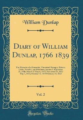 Book cover for Diary of William Dunlap, 1766 1839, Vol. 2: The Memoirs of a Dramatist, Theatrical Manager, Painter, Critic, Novelist, and Historian; January 1 September 21, 1806; March 17 May 6, 1811; November 23, 1812 May 7, 1813; October 15, 1819 February 13, 1822