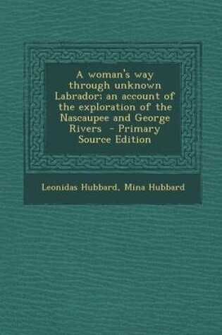 Cover of A Woman's Way Through Unknown Labrador; An Account of the Exploration of the Nascaupee and George Rivers - Primary Source Edition