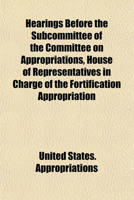 Book cover for Hearings Before the Subcommittee of the Committee on Appropriations, House of Representatives in Charge of the Fortification Appropriation Bill, [Feb. 17-21, 1908]