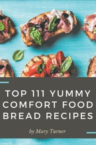 Cover of Top 111 Yummy Comfort Food Bread Recipes