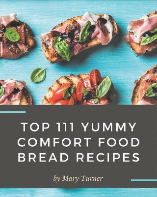 Cover of Top 111 Yummy Comfort Food Bread Recipes