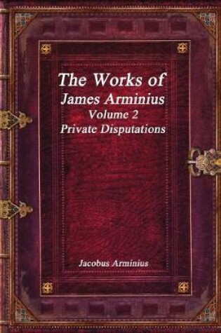 Cover of The Works of Jacobus Arminius Volume 2 - Private Disputations