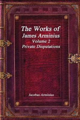 Book cover for The Works of Jacobus Arminius Volume 2 - Private Disputations