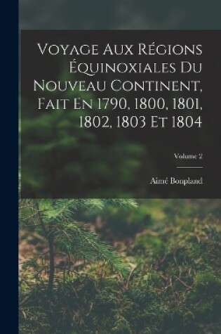 Cover of Voyage Aux Régions Équinoxiales Du Nouveau Continent, Fait En 1790, 1800, 1801, 1802, 1803 Et 1804; Volume 2