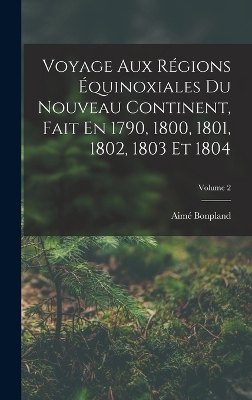 Book cover for Voyage Aux Régions Équinoxiales Du Nouveau Continent, Fait En 1790, 1800, 1801, 1802, 1803 Et 1804; Volume 2