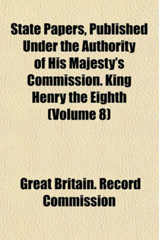 Cover of State Papers, Published Under the Authority of His Majesty's Commission. King Henry the Eighth (Volume 8)