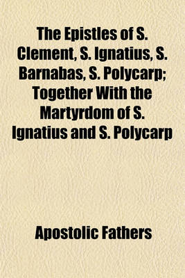 Book cover for The Epistles of S. Clement, S. Ignatius, S. Barnabas, S. Polycarp; Together with the Martyrdom of S. Ignatius and S. Polycarp